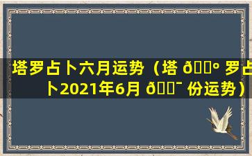 塔罗占卜六月运势（塔 🐺 罗占卜2021年6月 🐯 份运势）